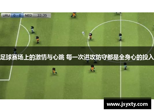 足球赛场上的激情与心跳 每一次进攻防守都是全身心的投入