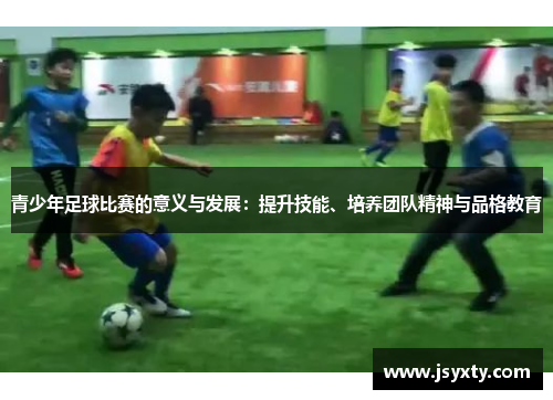 青少年足球比赛的意义与发展：提升技能、培养团队精神与品格教育