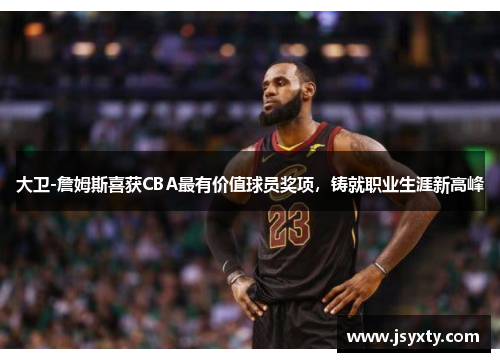 大卫-詹姆斯喜获CBA最有价值球员奖项，铸就职业生涯新高峰