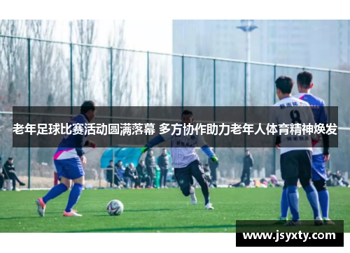 老年足球比赛活动圆满落幕 多方协作助力老年人体育精神焕发