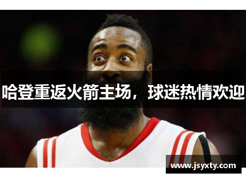 哈登重返火箭主场，球迷热情欢迎